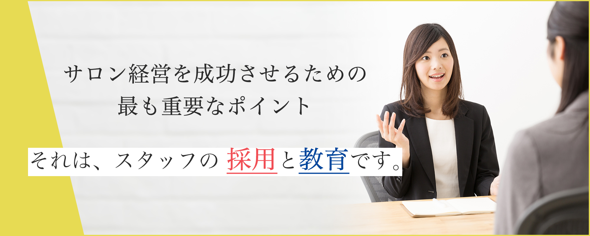 サロン経営を成功させるための最も重要なポイント。それはスタッフの採用と育成です。